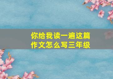 你给我读一遍这篇作文怎么写三年级