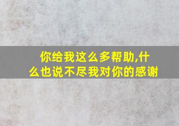 你给我这么多帮助,什么也说不尽我对你的感谢