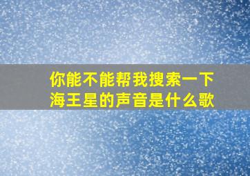 你能不能帮我搜索一下海王星的声音是什么歌