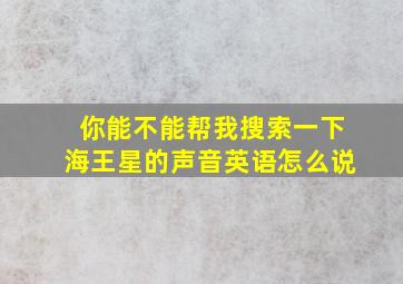 你能不能帮我搜索一下海王星的声音英语怎么说