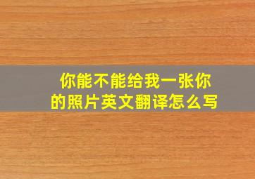 你能不能给我一张你的照片英文翻译怎么写