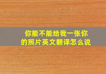 你能不能给我一张你的照片英文翻译怎么说