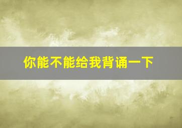 你能不能给我背诵一下