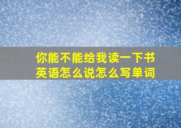 你能不能给我读一下书英语怎么说怎么写单词