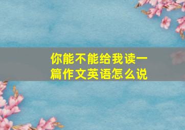 你能不能给我读一篇作文英语怎么说