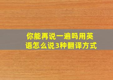 你能再说一遍吗用英语怎么说3种翻译方式