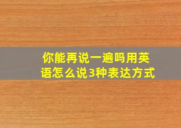 你能再说一遍吗用英语怎么说3种表达方式