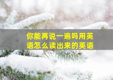 你能再说一遍吗用英语怎么读出来的英语