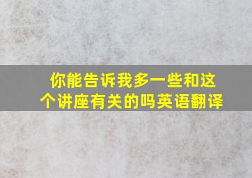 你能告诉我多一些和这个讲座有关的吗英语翻译