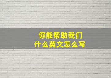 你能帮助我们什么英文怎么写