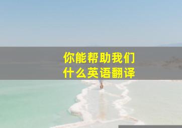 你能帮助我们什么英语翻译