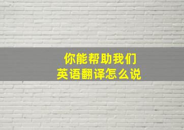 你能帮助我们英语翻译怎么说