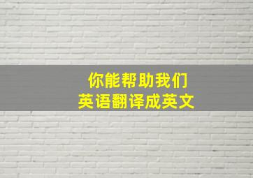 你能帮助我们英语翻译成英文