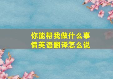 你能帮我做什么事情英语翻译怎么说