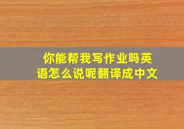 你能帮我写作业吗英语怎么说呢翻译成中文