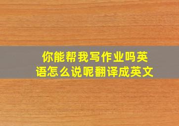 你能帮我写作业吗英语怎么说呢翻译成英文