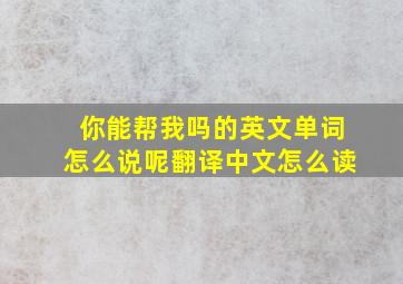 你能帮我吗的英文单词怎么说呢翻译中文怎么读