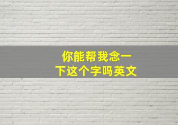 你能帮我念一下这个字吗英文