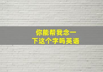 你能帮我念一下这个字吗英语