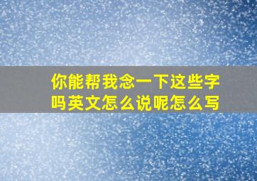 你能帮我念一下这些字吗英文怎么说呢怎么写