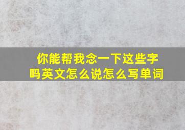 你能帮我念一下这些字吗英文怎么说怎么写单词