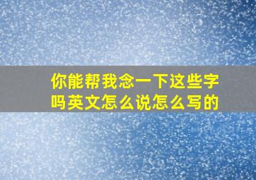 你能帮我念一下这些字吗英文怎么说怎么写的