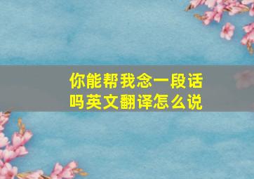 你能帮我念一段话吗英文翻译怎么说