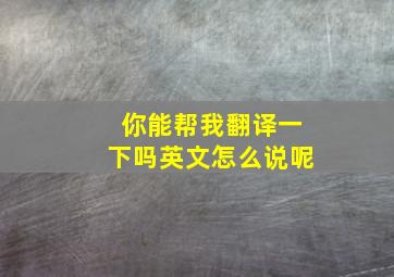 你能帮我翻译一下吗英文怎么说呢