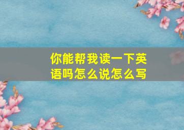 你能帮我读一下英语吗怎么说怎么写