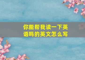 你能帮我读一下英语吗的英文怎么写