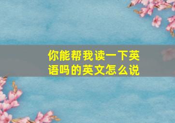 你能帮我读一下英语吗的英文怎么说