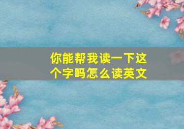 你能帮我读一下这个字吗怎么读英文