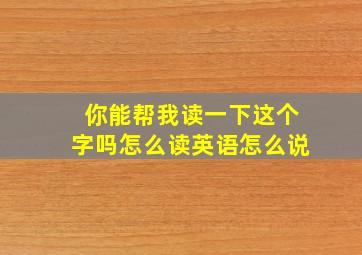 你能帮我读一下这个字吗怎么读英语怎么说