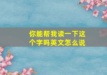 你能帮我读一下这个字吗英文怎么说