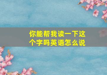 你能帮我读一下这个字吗英语怎么说