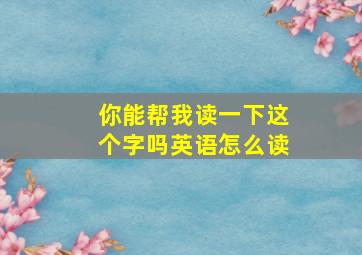 你能帮我读一下这个字吗英语怎么读