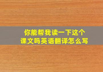 你能帮我读一下这个课文吗英语翻译怎么写