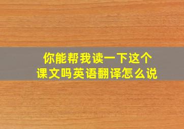 你能帮我读一下这个课文吗英语翻译怎么说