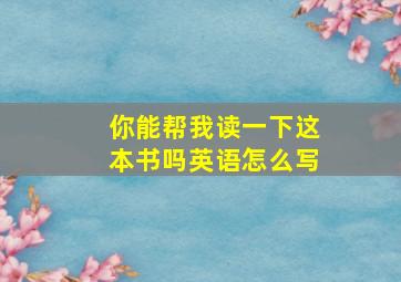 你能帮我读一下这本书吗英语怎么写