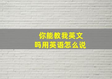 你能教我英文吗用英语怎么说