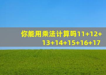 你能用乘法计算吗11+12+13+14+15+16+17