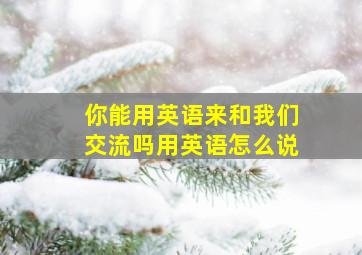 你能用英语来和我们交流吗用英语怎么说