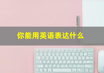 你能用英语表达什么