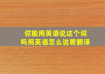 你能用英语说这个词吗用英语怎么说呢翻译