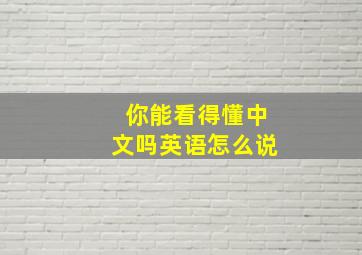 你能看得懂中文吗英语怎么说