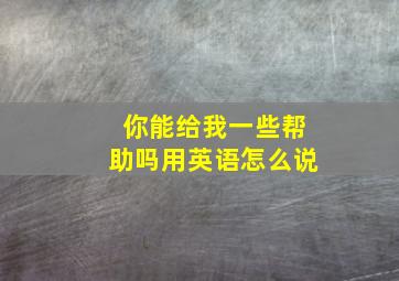 你能给我一些帮助吗用英语怎么说