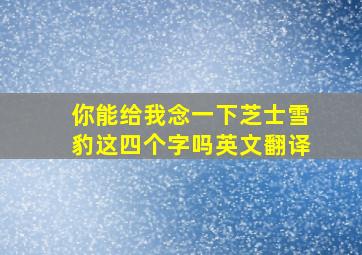 你能给我念一下芝士雪豹这四个字吗英文翻译