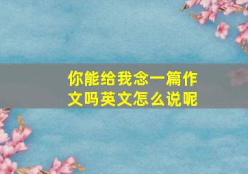 你能给我念一篇作文吗英文怎么说呢