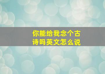 你能给我念个古诗吗英文怎么说