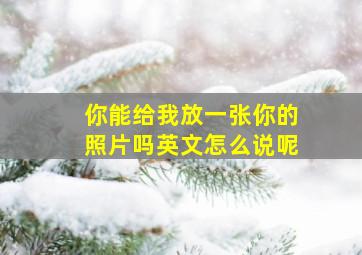 你能给我放一张你的照片吗英文怎么说呢